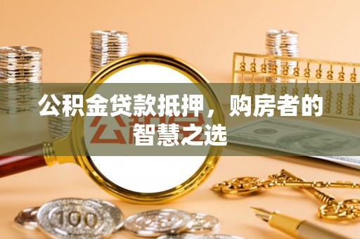 滦平公积金贷款抵押，购房者的智慧之选