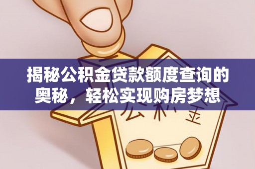 滦平揭秘公积金贷款额度查询的奥秘，轻松实现购房梦想
