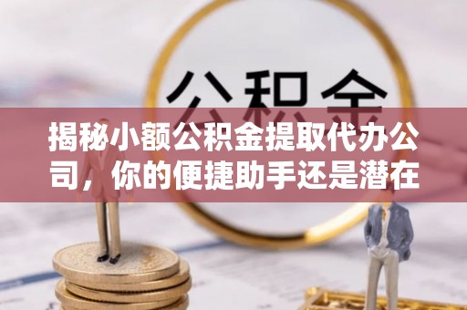 滦平揭秘小额公积金提取代办公司，你的便捷助手还是潜在风险？