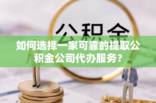 滦平如何选择一家可靠的提取公积金公司代办服务？
