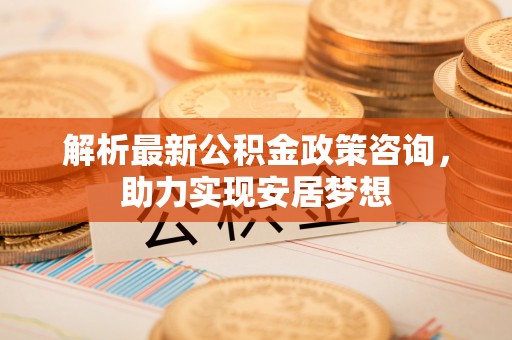 滦平解析最新公积金政策咨询，助力实现安居梦想