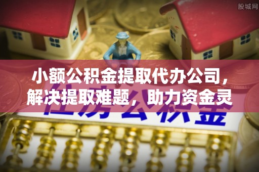 滦平小额公积金提取代办公司，解决提取难题，助力资金灵活使用