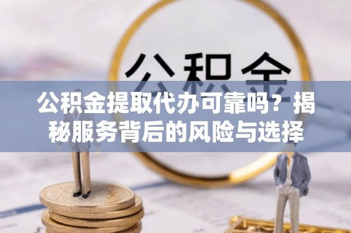 滦平公积金提取代办可靠吗？揭秘服务背后的风险与选择