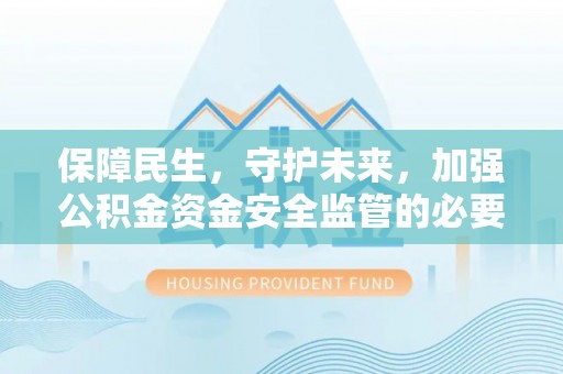 滦平保障民生，守护未来，加强公积金资金安全监管的必要性与实践