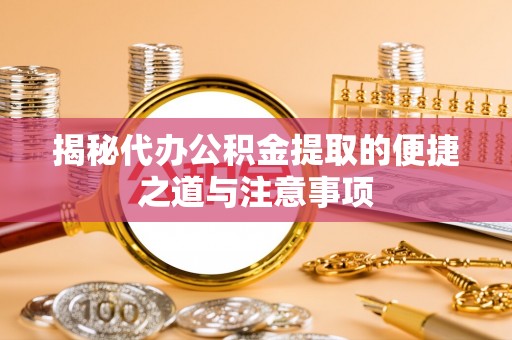 滦平揭秘代办公积金提取的便捷之道与注意事项