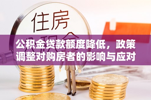 滦平公积金贷款额度降低，政策调整对购房者的影响与应对策略