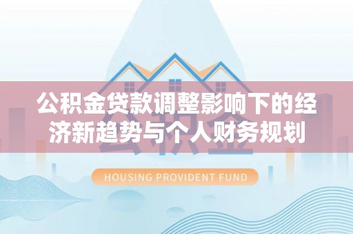 滦平公积金贷款调整影响下的经济新趋势与个人财务规划