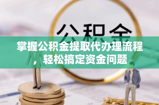滦平掌握公积金提取代办理流程，轻松搞定资金问题
