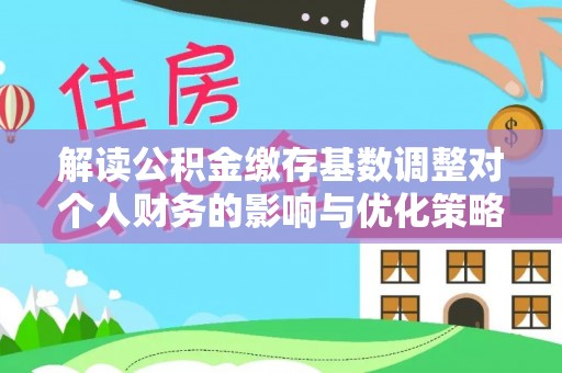 滦平解读公积金缴存基数调整对个人财务的影响与优化策略