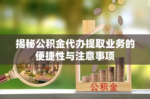 滦平揭秘公积金代办提取业务的便捷性与注意事项