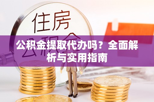 滦平公积金提取代办吗？全面解析与实用指南