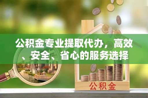 滦平公积金专业提取代办，高效、安全、省心的服务选择