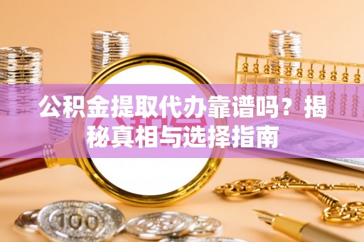 滦平公积金提取代办靠谱吗？揭秘真相与选择指南
