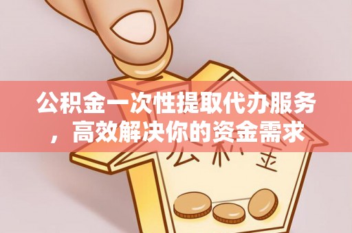 滦平公积金一次性提取代办服务，高效解决你的资金需求