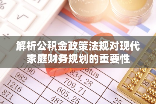 滦平解析公积金政策法规对现代家庭财务规划的重要性
