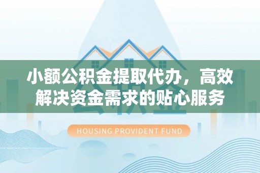 滦平小额公积金提取代办，高效解决资金需求的贴心服务