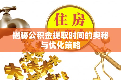 滦平揭秘公积金提取时间的奥秘与优化策略