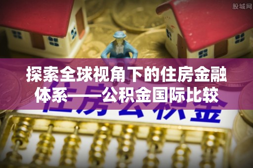 滦平探索全球视角下的住房金融体系——公积金国际比较