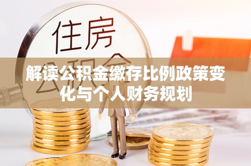 滦平解读公积金缴存比例政策变化与个人财务规划