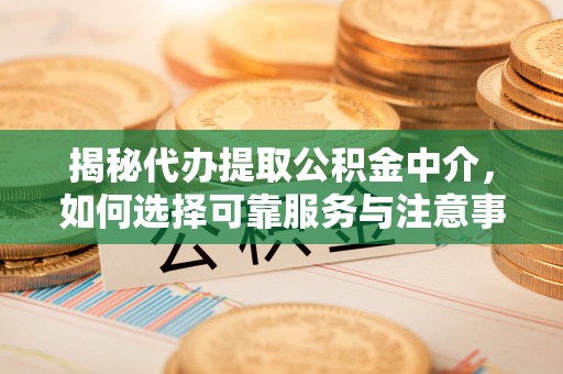 滦平揭秘代办提取公积金中介，如何选择可靠服务与注意事项