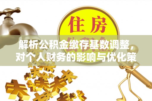 滦平解析公积金缴存基数调整，对个人财务的影响与优化策略