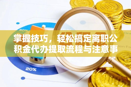 滦平掌握技巧，轻松搞定离职公积金代办提取流程与注意事项