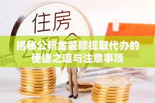 滦平揭秘公积金装修提取代办的便捷之道与注意事项