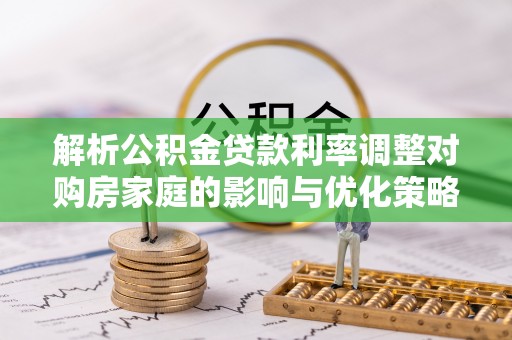 滦平解析公积金贷款利率调整对购房家庭的影响与优化策略