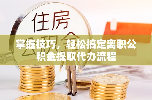 滦平掌握技巧，轻松搞定离职公积金提取代办流程
