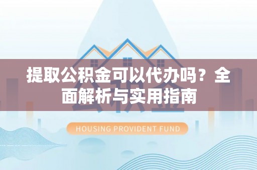 滦平提取公积金可以代办吗？全面解析与实用指南