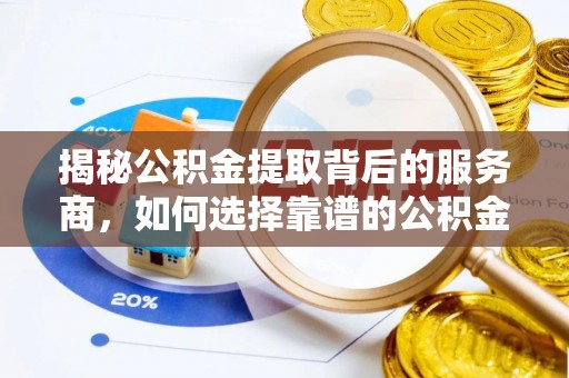 滦平揭秘公积金提取背后的服务商，如何选择靠谱的公积金代办提取公司