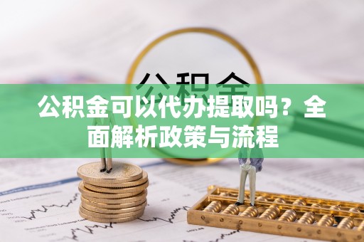 滦平公积金可以代办提取吗？全面解析政策与流程