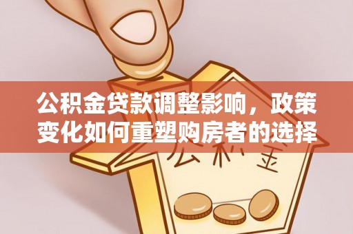 滦平公积金贷款调整影响，政策变化如何重塑购房者的选择与未来