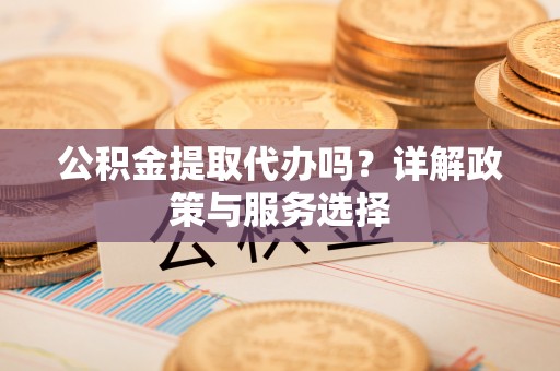 滦平公积金提取代办吗？详解政策与服务选择