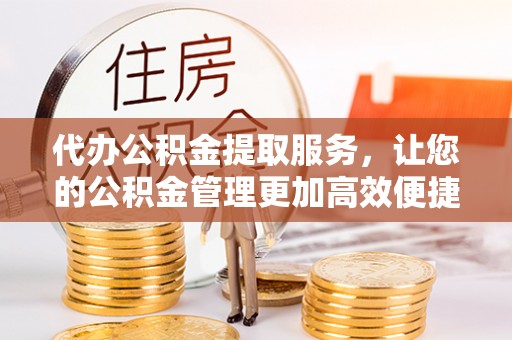 滦平代办公积金提取服务，让您的公积金管理更加高效便捷