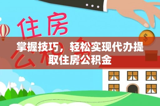 滦平掌握技巧，轻松实现代办提取住房公积金