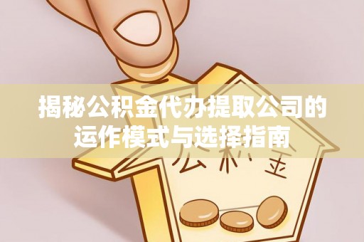 滦平揭秘公积金代办提取公司的运作模式与选择指南