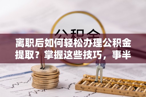 滦平离职后如何轻松办理公积金提取？掌握这些技巧，事半功倍！