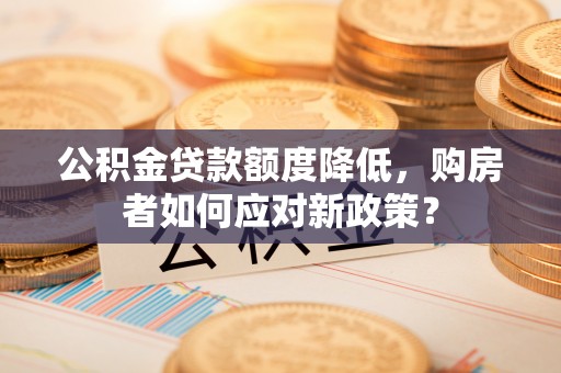 滦平公积金贷款额度降低，购房者如何应对新政策？