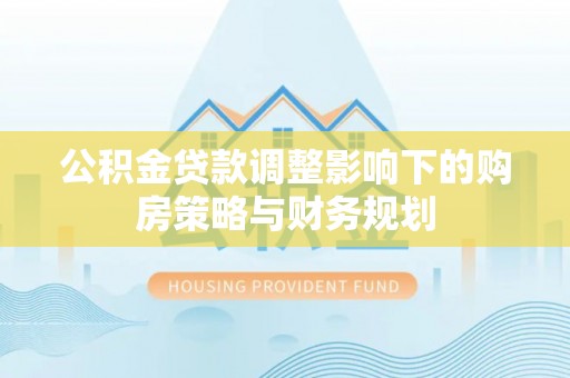滦平公积金贷款调整影响下的购房策略与财务规划