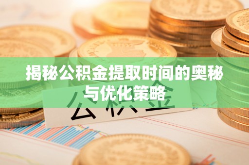 滦平揭秘公积金提取时间的奥秘与优化策略