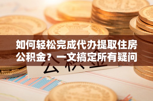 滦平如何轻松完成代办提取住房公积金？一文搞定所有疑问