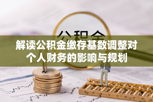 滦平解读公积金缴存基数调整对个人财务的影响与规划