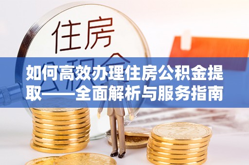 滦平如何高效办理住房公积金提取——全面解析与服务指南