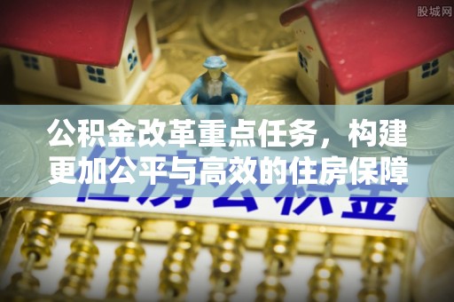 滦平公积金改革重点任务，构建更加公平与高效的住房保障体系