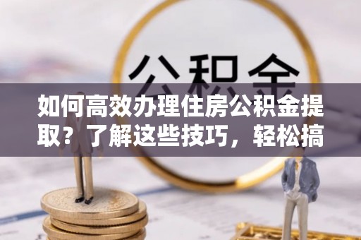 滦平如何高效办理住房公积金提取？了解这些技巧，轻松搞定！