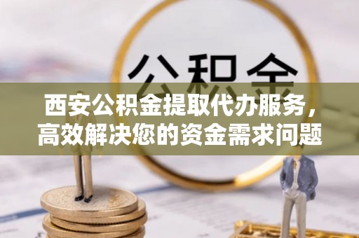 滦平西安公积金提取代办服务，高效解决您的资金需求问题