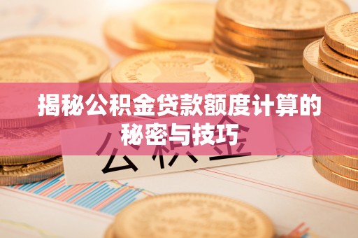 滦平揭秘公积金贷款额度计算的秘密与技巧