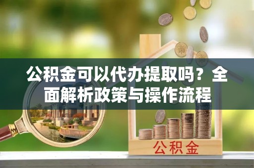 滦平公积金可以代办提取吗？全面解析政策与操作流程