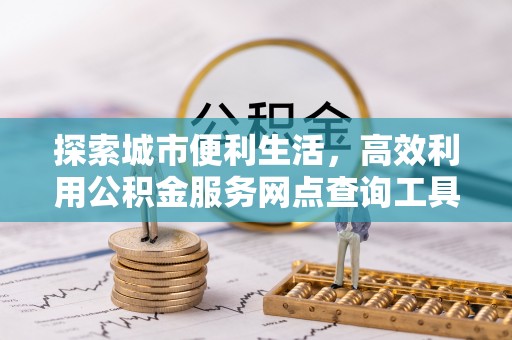 滦平探索城市便利生活，高效利用公积金服务网点查询工具